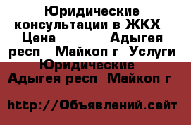 Юридические консультации в ЖКХ › Цена ­ 1 000 - Адыгея респ., Майкоп г. Услуги » Юридические   . Адыгея респ.,Майкоп г.